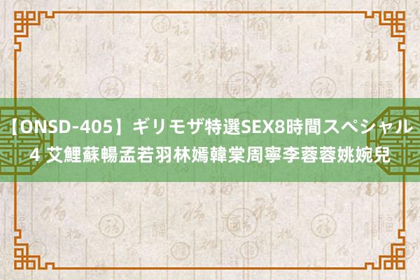 【ONSD-405】ギリモザ特選SEX8時間スペシャル 4 艾鯉　蘇暢　孟若羽　林嫣　韓棠　周寧　李蓉蓉　姚婉兒