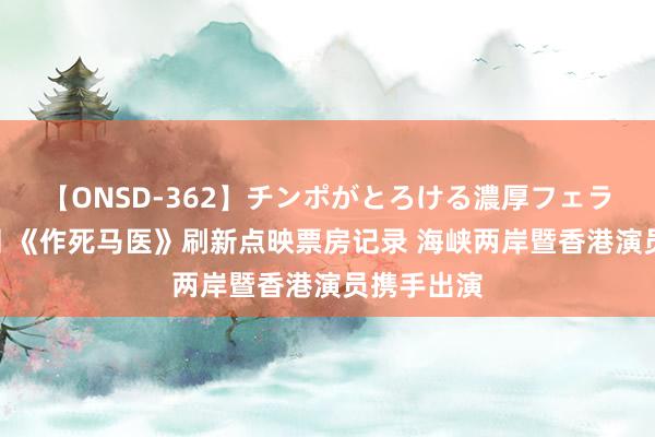 【ONSD-362】チンポがとろける濃厚フェラチオ4時間 《作死马医》刷新点映票房记录 海峡两岸暨香港演员携手出演