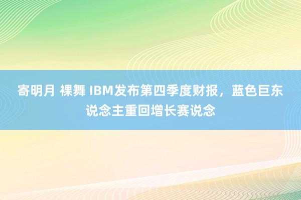 寄明月 裸舞 IBM发布第四季度财报，蓝色巨东说念主重回增长赛说念