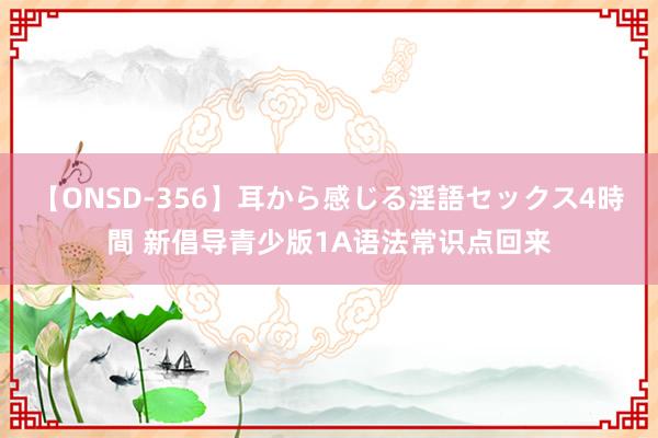 【ONSD-356】耳から感じる淫語セックス4時間 新倡导青少版1A语法常识点回来