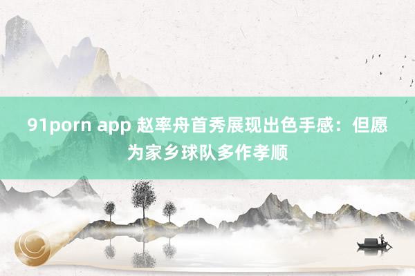 91porn app 赵率舟首秀展现出色手感：但愿为家乡球队多作孝顺