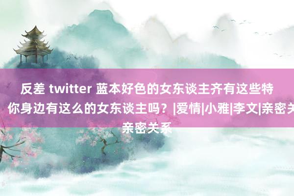 反差 twitter 蓝本好色的女东谈主齐有这些特征，你身边有这么的女东谈主吗？|爱情|小雅|李文|亲密关系