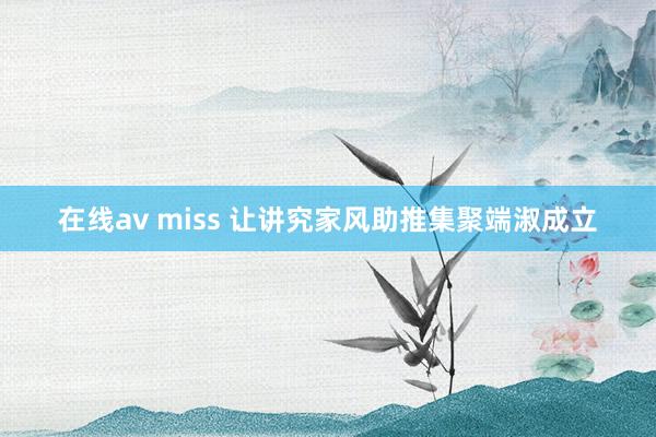 在线av miss 让讲究家风助推集聚端淑成立