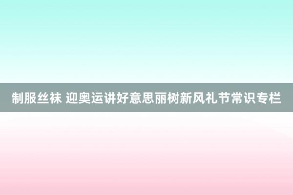 制服丝袜 迎奥运讲好意思丽树新风礼节常识专栏