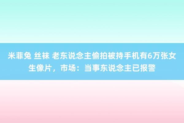 米菲兔 丝袜 老东说念主偷拍被持手机有6万张女生像片，市场：当事东说念主已报警