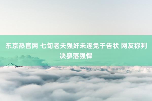 东京热官网 七旬老夫强奸未遂免于告状 网友称判决寥落强悍