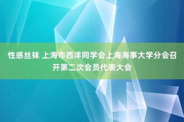 性感丝袜 上海市西洋同学会上海海事大学分会召开第二次会员代表大会