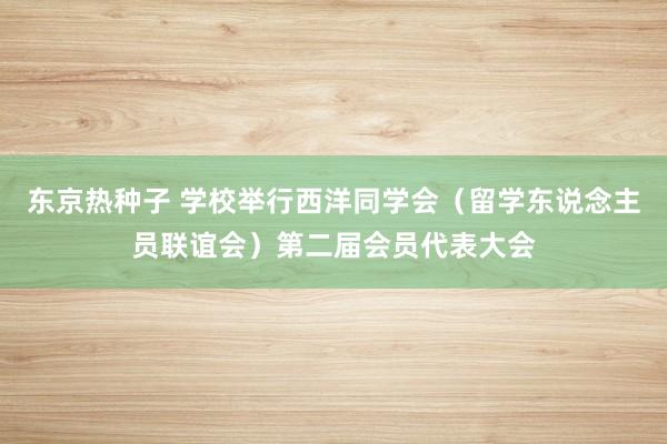 东京热种子 学校举行西洋同学会（留学东说念主员联谊会）第二届会员代表大会