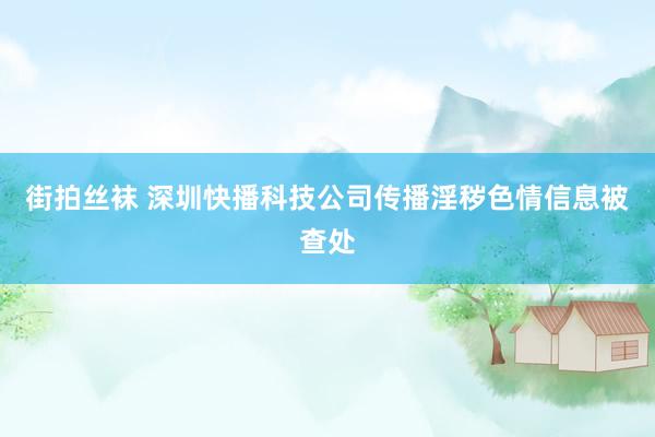 街拍丝袜 深圳快播科技公司传播淫秽色情信息被查处