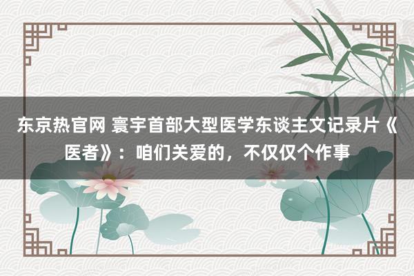 东京热官网 寰宇首部大型医学东谈主文记录片《医者》：咱们关爱的，不仅仅个作事