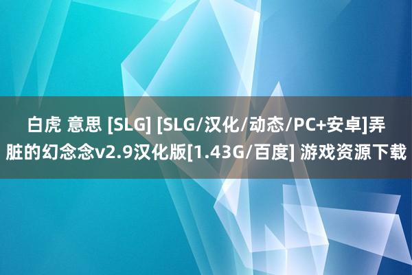 白虎 意思 [SLG] [SLG/汉化/动态/PC+安卓]弄脏的幻念念v2.9汉化版[1.43G/百度] 游戏资源下载