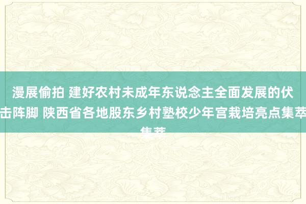 漫展偷拍 建好农村未成年东说念主全面发展的伏击阵脚 陕西省各地股东乡村塾校少年宫栽培亮点集萃