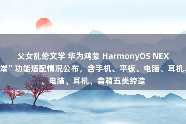 父女乱伦文学 华为鸿蒙 HarmonyOS NEXT 系统“超等末端”功能适配情况公布，含手机、平板、电脑、耳机、音箱五类缔造