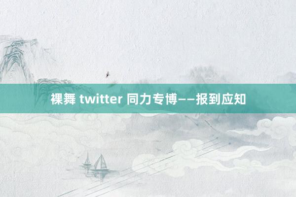 裸舞 twitter 同力专博——报到应知