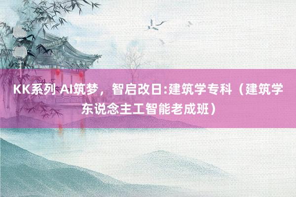 KK系列 AI筑梦，智启改日:建筑学专科（建筑学东说念主工智能老成班）