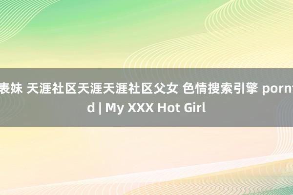 小表妹 天涯社区天涯天涯社区父女 色情搜索引擎 pornfind | My XXX Hot Girl