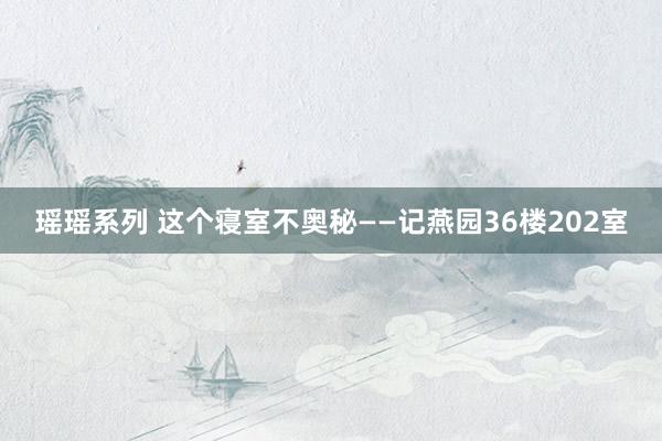 瑶瑶系列 这个寝室不奥秘——记燕园36楼202室